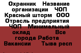 Охранник › Название организации ­ ЧОП Красный шторм, ООО › Отрасль предприятия ­ ЧОП › Минимальный оклад ­ 25 000 - Все города Работа » Вакансии   . Тыва респ.